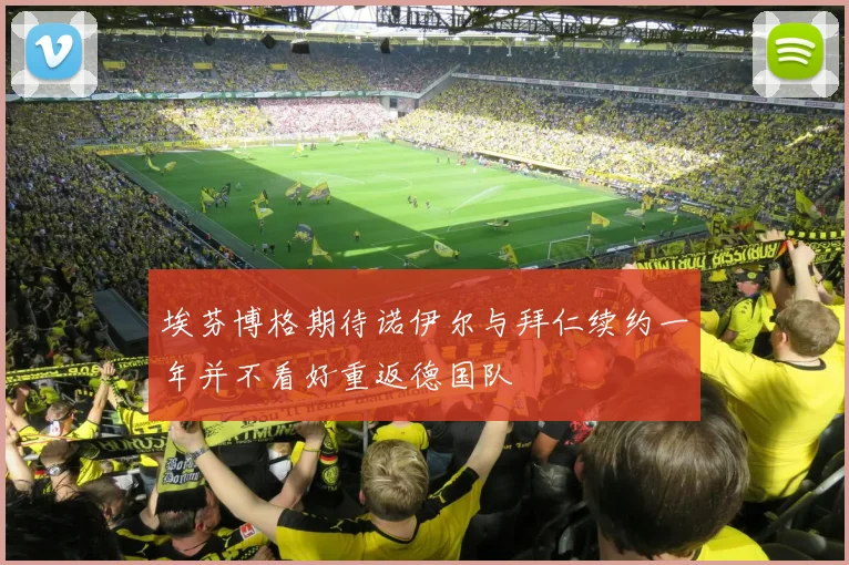 埃芬博格期待诺伊尔与拜仁续约一年并不看好重返德国队