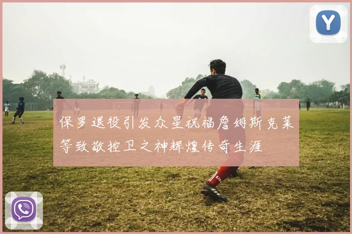 保罗退役引发众星祝福詹姆斯克莱等致敬控卫之神辉煌传奇生涯