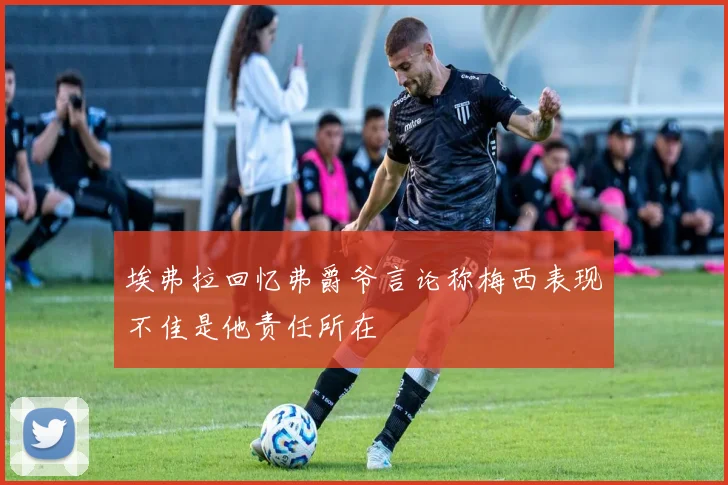 埃弗拉回忆弗爵爷言论称梅西表现不佳是他责任所在