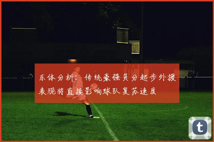 东体分析：传统豪强负分起步外援表现将直接影响球队复苏速度