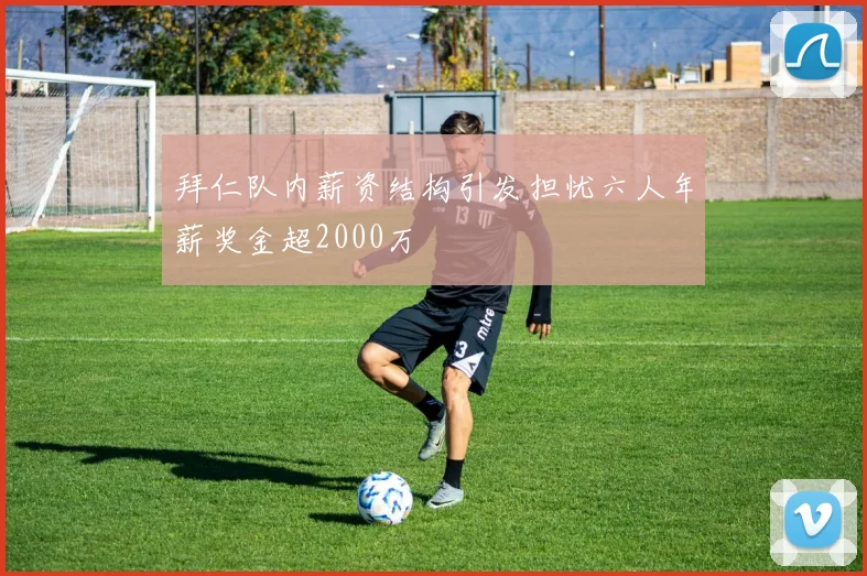 拜仁队内薪资结构引发担忧六人年薪奖金超2000万